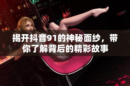 揭开抖音91的神秘面纱，带你了解背后的精彩故事