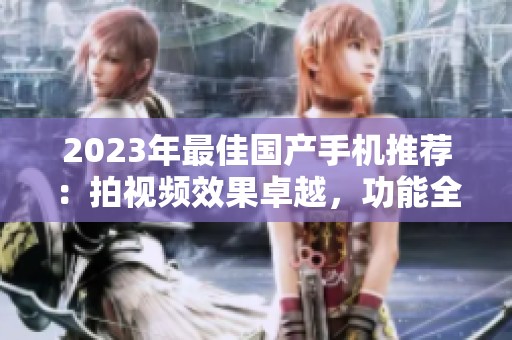 2023年最佳国产手机推荐：拍视频效果卓越，功能全面