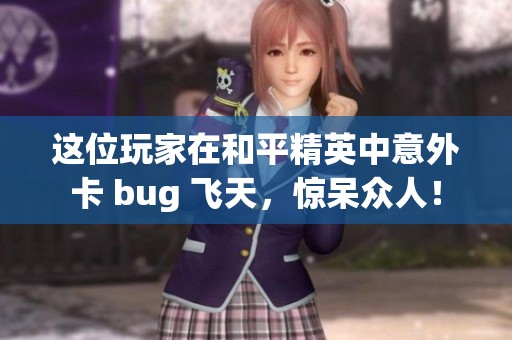 这位玩家在和平精英中意外卡 bug 飞天，惊呆众人！