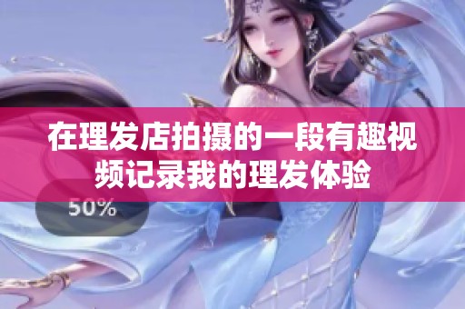 在理发店拍摄的一段有趣视频记录我的理发体验