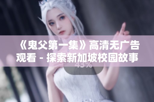 《鬼父第一集》高清无广告观看 - 探索新加坡校园故事精彩瞬间