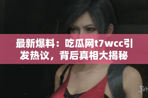 最新爆料：吃瓜网t7wcc引发热议，背后真相大揭秘