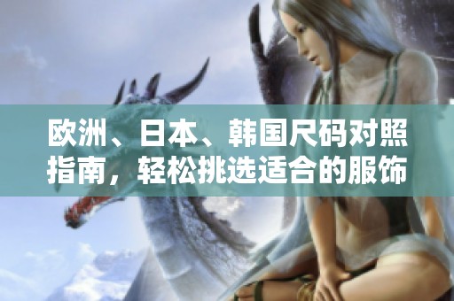 欧洲、日本、韩国尺码对照指南，轻松挑选适合的服饰