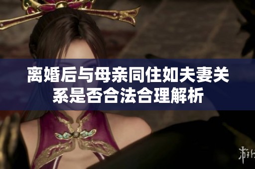 离婚后与母亲同住如夫妻关系是否合法合理解析