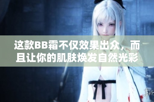 这款BB霜不仅效果出众，而且让你的肌肤焕发自然光彩
