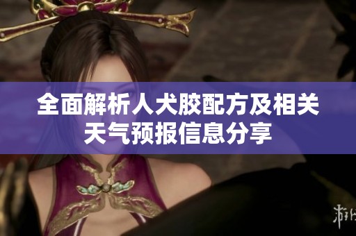 全面解析人犬胶配方及相关天气预报信息分享