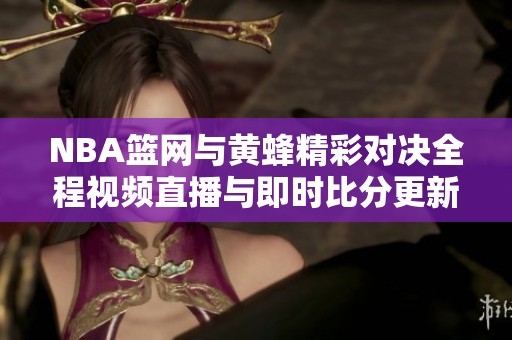 NBA篮网与黄蜂精彩对决全程视频直播与即时比分更新