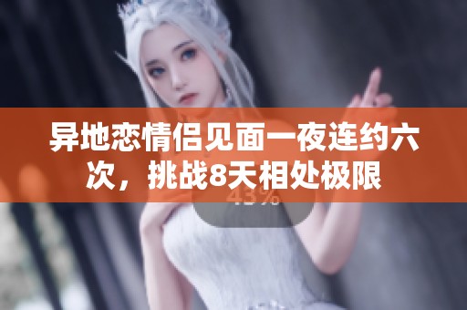 异地恋情侣见面一夜连约六次，挑战8天相处极限
