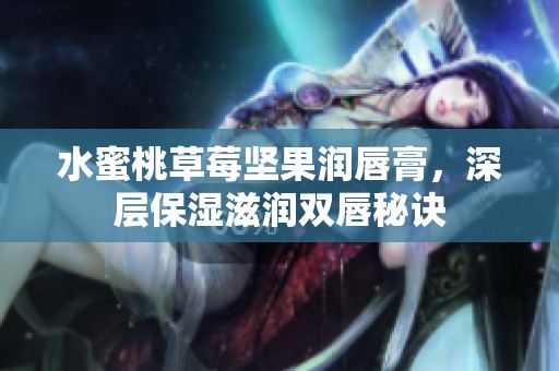 水蜜桃草莓坚果润唇膏，深层保湿滋润双唇秘诀