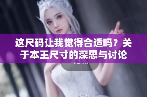 这尺码让我觉得合适吗？关于本王尺寸的深思与讨论