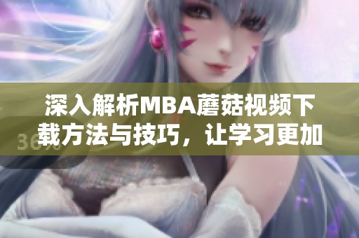 深入解析MBA蘑菇视频下载方法与技巧，让学习更加高效