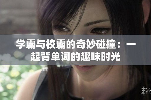 学霸与校霸的奇妙碰撞：一起背单词的趣味时光
