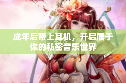 成年后带上耳机，开启属于你的私密音乐世界