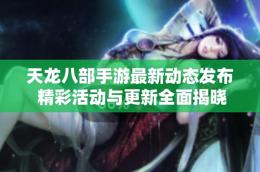 天龙八部手游最新动态发布 精彩活动与更新全面揭晓