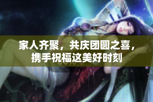 家人齐聚，共庆团圆之喜，携手祝福这美好时刻
