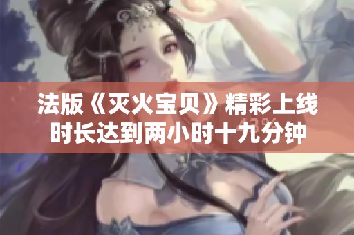 法版《灭火宝贝》精彩上线时长达到两小时十九分钟