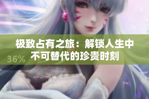 极致占有之旅：解锁人生中不可替代的珍贵时刻