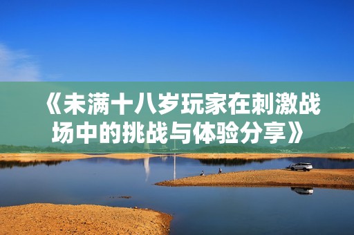 《未满十八岁玩家在刺激战场中的挑战与体验分享》
