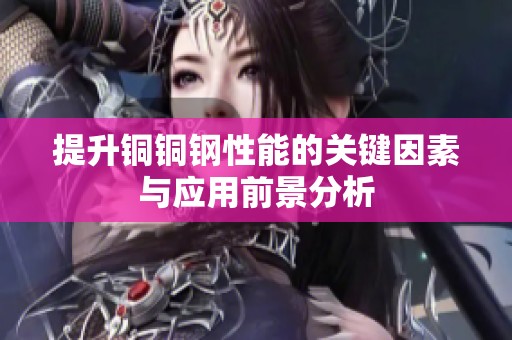 提升铜铜钢性能的关键因素与应用前景分析