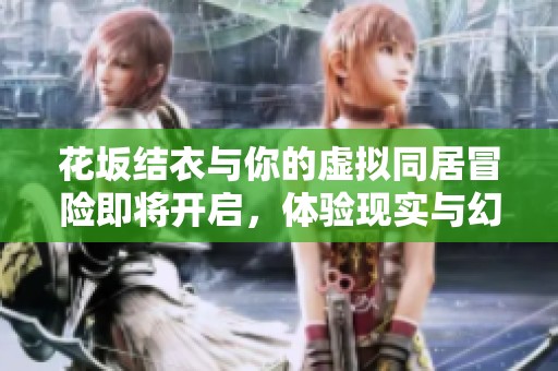 花坂结衣与你的虚拟同居冒险即将开启，体验现实与幻想的交融之旅