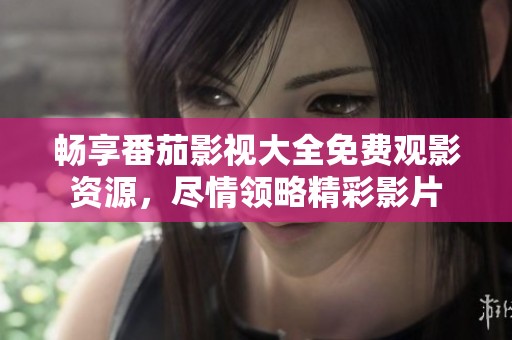 畅享番茄影视大全免费观影资源，尽情领略精彩影片