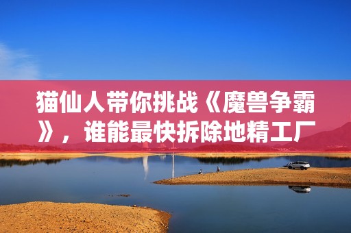 猫仙人带你挑战《魔兽争霸》，谁能最快拆除地精工厂？
