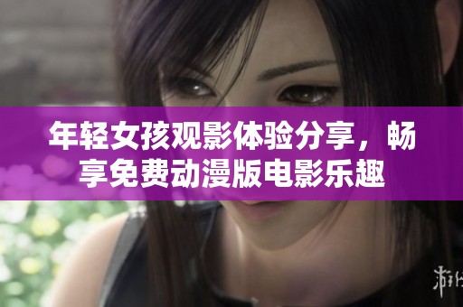 年轻女孩观影体验分享，畅享免费动漫版电影乐趣