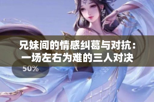 兄妹间的情感纠葛与对抗:一场左右为难的三人对决 兄妹间的情感纠葛与对抗:一场左右为难的三人对决