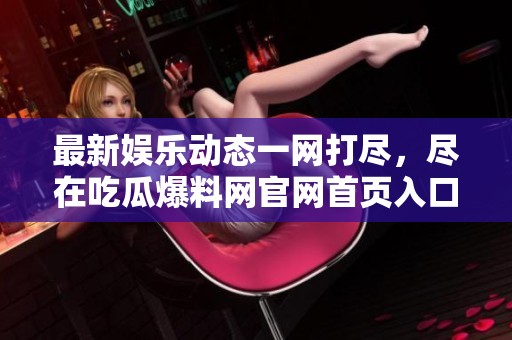 最新娱乐动态一网打尽，尽在吃瓜爆料网官网首页入口