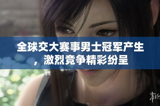 全球交大赛事男士冠军产生，激烈竞争精彩纷呈
