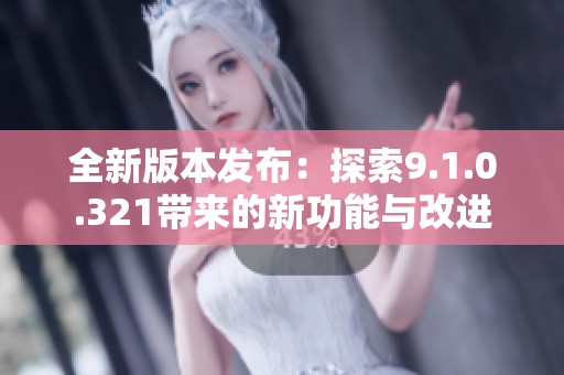 全新版本发布：探索9.1.0.321带来的新功能与改进