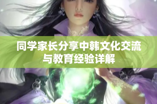 同学家长分享中韩文化交流与教育经验详解
