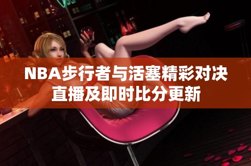 NBA步行者与活塞精彩对决直播及即时比分更新