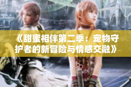 《甜蜜相伴第二季：宠物守护者的新冒险与情感交融》