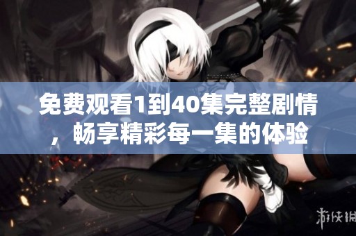 免费观看1到40集完整剧情，畅享精彩每一集的体验