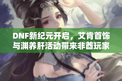 DNF新纪元开启，艾肯首饰与渊养肝活动带来非酋玩家的新机遇