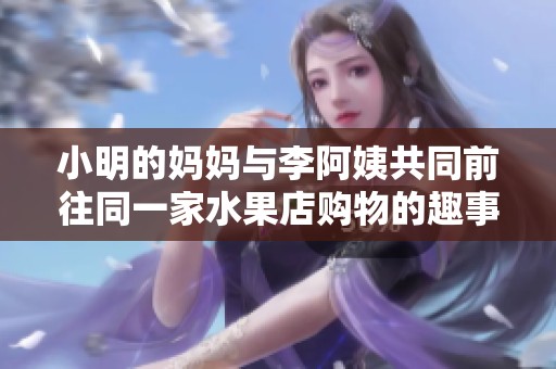 小明的妈妈与李阿姨共同前往同一家水果店购物的趣事