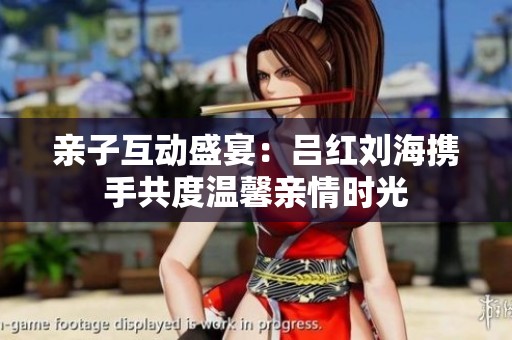 亲子互动盛宴：吕红刘海携手共度温馨亲情时光