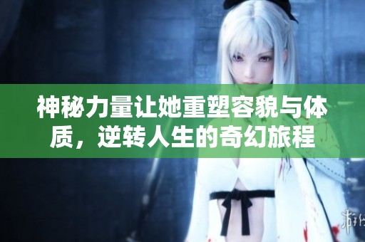 神秘力量让她重塑容貌与体质，逆转人生的奇幻旅程