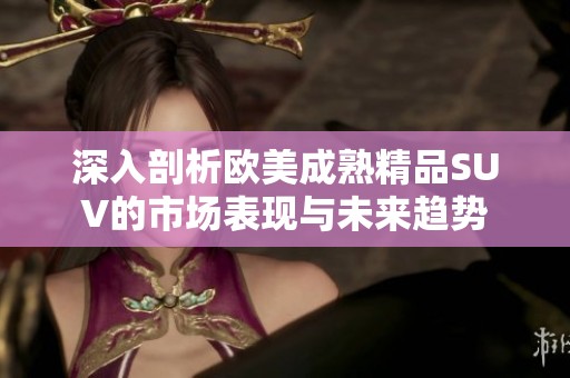深入剖析欧美成熟精品SUV的市场表现与未来趋势