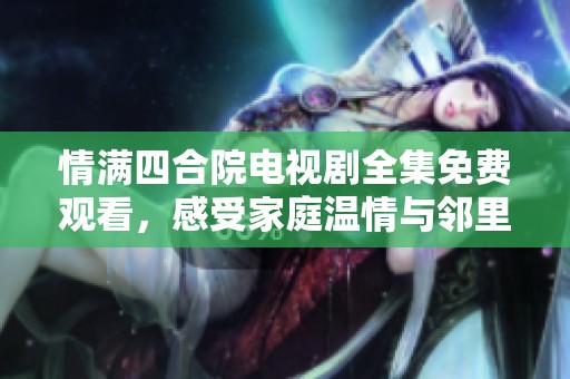情满四合院电视剧全集免费观看，感受家庭温情与邻里和谐