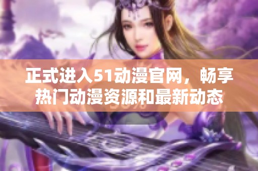正式进入51动漫官网，畅享热门动漫资源和最新动态