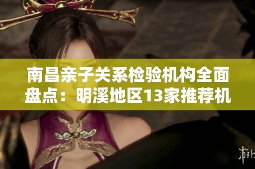 南昌亲子关系检验机构全面盘点：明溪地区13家推荐机构详解