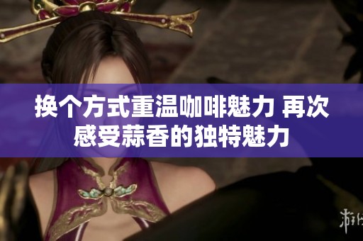 换个方式重温咖啡魅力 再次感受蒜香的独特魅力