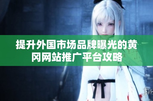 提升外国市场品牌曝光的黄冈网站推广平台攻略