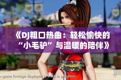 《DJ粗口热曲：轻松愉快的“小毛驴”与温暖的陪伴》