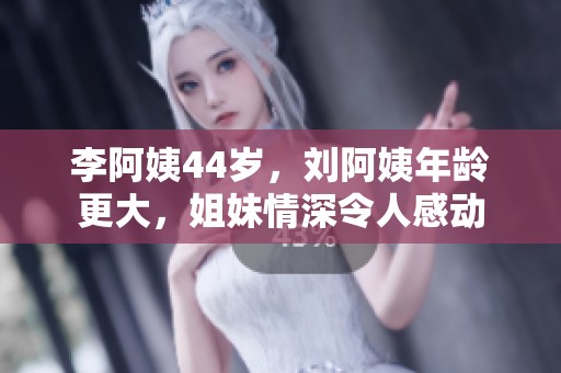 李阿姨44岁，刘阿姨年龄更大，姐妹情深令人感动