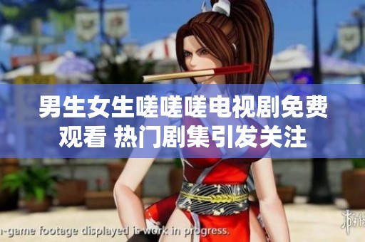 男生女生嗟嗟嗟电视剧免费观看 热门剧集引发关注