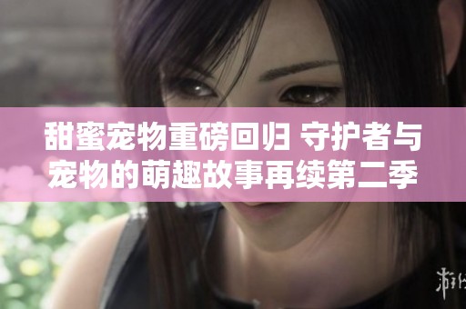 甜蜜宠物重磅回归 守护者与宠物的萌趣故事再续第二季