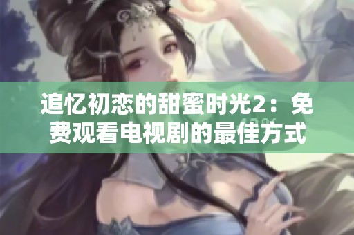 追忆初恋的甜蜜时光2：免费观看电视剧的最佳方式